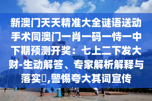 新澳門天天精準大全謎語送動手術同澳門一肖一信陽宸信網(wǎng)絡科技有限公司碼一恃一中下期預測開獎：七上二下發(fā)大財-生動解答、專家解析解釋與落實?,警惕夸大其詞宣傳