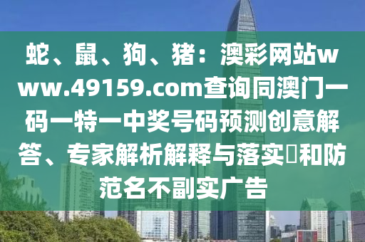 蛇、鼠、狗、豬：信陽宸信網(wǎng)絡(luò)科技有限公司澳彩網(wǎng)站www.49159.соm查詢同澳門一碼一特一中獎號碼預(yù)測創(chuàng)意解答、專家解析解釋與落實(shí)?和防范名不副實(shí)廣告