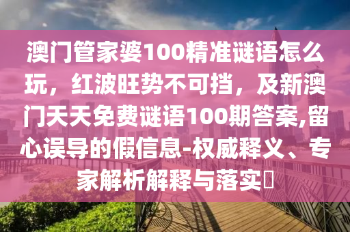 澳門管家婆100精準(zhǔn)謎語怎么玩，紅波旺勢不可擋，及新澳門天天免費(fèi)謎語100期答案,留心誤導(dǎo)的假信息-權(quán)威釋義、專家解析解釋與落實(shí)?信陽宸信網(wǎng)絡(luò)科技有限公司
