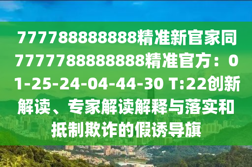 777788888888精準(zhǔn)新官家同7777788888888精準(zhǔn)官方：01-25-24-04-44-30 T:22創(chuàng)新解讀、專家解讀解釋與信陽宸信網(wǎng)絡(luò)科技有限公司落實(shí)和抵制欺詐的假誘導(dǎo)旗