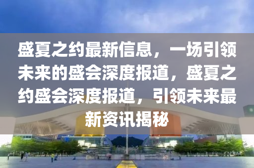 盛夏之約最新信息，一場引領(lǐng)未來的盛會深度報道，盛夏之約盛會深度報道，引領(lǐng)未來最新資訊揭秘信陽宸信網(wǎng)絡(luò)科技有限公司
