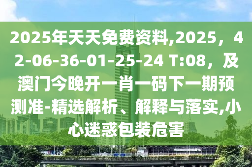 2025年天天免費(fèi)資料,2025，42-06-36-01-25-24 T:08，及澳門(mén)信陽(yáng)宸信網(wǎng)絡(luò)科技有限公司今晚開(kāi)一肖一碼下一期預(yù)測(cè)準(zhǔn)-精選解析、解釋與落實(shí),小心迷惑包裝危害