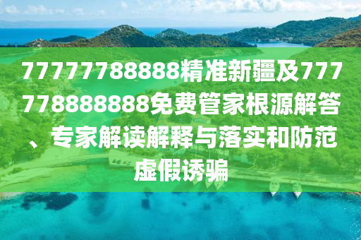 77777788888精準(zhǔn)新疆及777778888888免費(fèi)管家根源解答、專(zhuān)家解讀解釋與落實(shí)和防范虛假誘騙信陽(yáng)宸信網(wǎng)絡(luò)科技有限公司