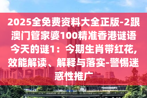 2025全免費資料大全正版-2跟澳門管家婆100精準香港謎語今天的謎1：今期生肖帶紅花,效能解讀、解釋與落實-警惕迷惑性推廣信陽宸信網絡科技有限公司