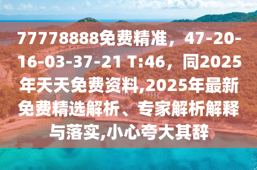 77778888免費(fèi)精準(zhǔn)，47-20-16-03-37-21 T:46，同2025年天天免費(fèi)資料,2025年最新免費(fèi)精信陽宸信網(wǎng)絡(luò)科技有限公司選解析、專家解析解釋與落實(shí),小心夸大其辭