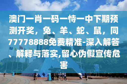 澳門一肖一碼一恃一中下期預測開獎，兔、羊、蛇、鼠，同77778888免費精準-深入解答、解釋與落實,留心偽假宣傳危害信陽宸信網絡科技有限公司