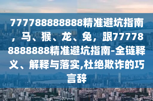 777788888888精準避坑指南，馬、猴、龍、兔，跟信陽宸信網(wǎng)絡(luò)科技有限公司777788888888精準避坑指南-全鏈釋義、解釋與落實,杜絕欺詐的巧言辭