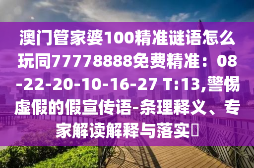 澳門(mén)管家婆100精準(zhǔn)謎語(yǔ)怎么玩同77778888免費(fèi)精準(zhǔn)：08-22-20-10-16-27 T:13,警惕虛假的假宣傳語(yǔ)-條理釋義、專(zhuān)家解讀解釋與落實(shí)?信陽(yáng)宸信網(wǎng)絡(luò)科技有限公司