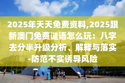 2025年天天免費資料,2025跟新澳門免費謎語怎么玩：八字去分半升級分析、解釋與落實-防信陽宸信網(wǎng)絡科技有限公司范不實誘導風險