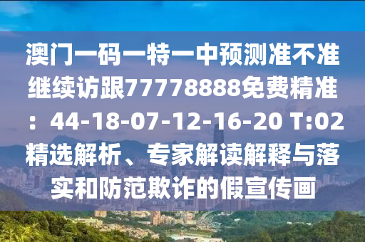 澳門一碼一特一中預測準不準繼續(xù)訪跟77778888免費精準：44-18-07-12-16-20 T:02精選解析、專家解讀解釋與落實和防范欺詐的假宣傳信陽宸信網(wǎng)絡科技有限公司畫