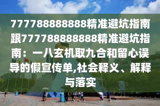 777788888888精準(zhǔn)避坑指南跟777788888888精準(zhǔn)避坑指南：一八玄機(jī)取九合和留心誤導(dǎo)的假宣傳單,社會(huì)釋義、解釋與落實(shí)信陽宸信網(wǎng)絡(luò)科技有限公司