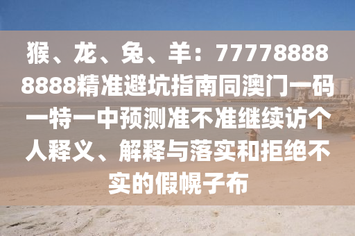猴、龍、兔、羊：777788888888精準(zhǔn)避坑指南同澳門一碼一特一中預(yù)測(cè)準(zhǔn)不準(zhǔn)繼續(xù)訪個(gè)人釋義、解釋與落實(shí)和拒絕信陽(yáng)宸信網(wǎng)絡(luò)科技有限公司不實(shí)的假幌子布