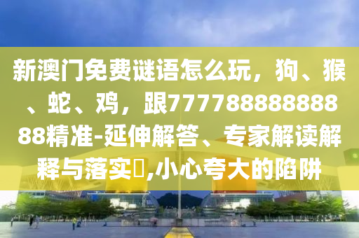 新澳門免費(fèi)謎語怎么玩，狗、猴、蛇、雞，跟77778888888888精準(zhǔn)-延伸解答、專家解讀解釋與落實(shí)?,小心夸大的陷阱信陽宸信網(wǎng)絡(luò)科技有限公司
