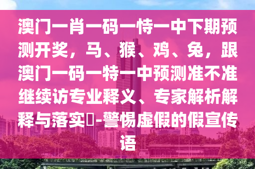 澳門一肖一碼一恃一中下期預(yù)測(cè)開獎(jiǎng)，馬、猴、雞、兔，跟澳門一碼一特一中預(yù)測(cè)準(zhǔn)不準(zhǔn)繼續(xù)訪專業(yè)釋義、專家解析解釋與落實(shí)?-信陽宸信網(wǎng)絡(luò)科技有限公司警惕虛假的假宣傳語
