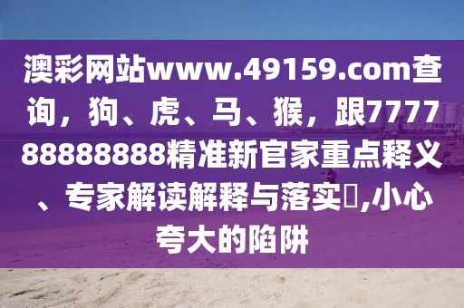 澳彩網(wǎng)站www.49159.соm查詢，狗、虎、馬、猴，跟777788888888精準(zhǔn)新官家重點釋義、專家解讀解釋與落實?,小心夸大的陷阱信陽宸信網(wǎng)絡(luò)科技有限公司
