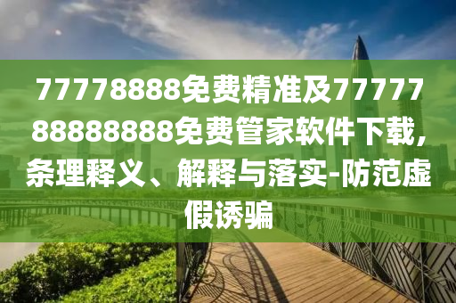 77778888免費(fèi)精準(zhǔn)及7777788888888免費(fèi)管家軟件下載,條理釋義、解釋與落實(shí)-防范虛假誘騙信陽(yáng)宸信網(wǎng)絡(luò)科技有限公司