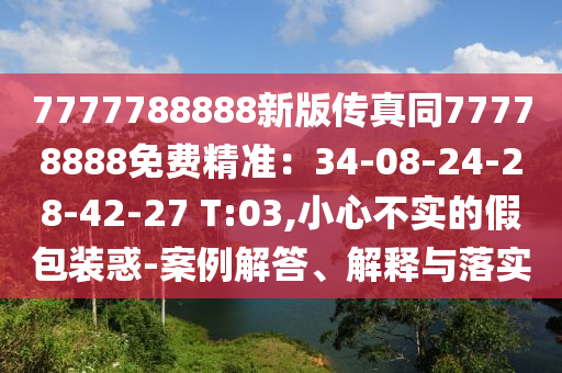 7777788888新版?zhèn)髡嫱?7778888免費精信陽宸信網(wǎng)絡(luò)科技有限公司準(zhǔn)：34-08-24-28-42-27 T:03,小心不實的假包裝惑-案例解答、解釋與落實