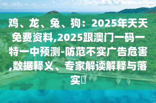 雞、龍、兔、狗：2025年天天免費資料,2信陽宸信網(wǎng)絡科技有限公司025跟澳門一碼一特一中預測-防范不實廣告危害,數(shù)據(jù)釋義、專家解讀解釋與落實?