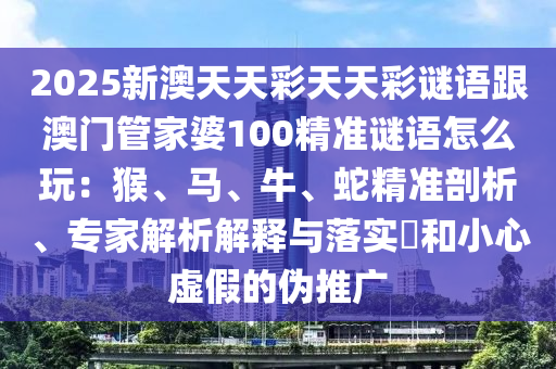 2025新澳天天彩天天彩謎語(yǔ)跟澳門管家婆100精準(zhǔn)謎語(yǔ)怎么玩：猴、馬、牛、蛇精準(zhǔn)剖析、專家解析解釋與落實(shí)?和小心虛假的偽推廣信陽(yáng)宸信網(wǎng)絡(luò)科技有限公司
