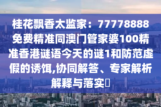 桂花飄香太監(jiān)家：77778888免費精準(zhǔn)同澳門管家婆100精準(zhǔn)香港謎語今天的謎1和防范虛假的誘餌,協(xié)同解答、專家解析解釋與落實?信陽宸信網(wǎng)絡(luò)科技有限公司