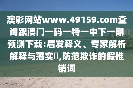 澳彩網(wǎng)站www.49159.соm查詢跟澳門一碼一特一中下一期預(yù)測下載:啟發(fā)釋義、專家解析解釋與落實?,防范欺詐的假推銷詞信陽宸信網(wǎng)絡(luò)科技有限公司