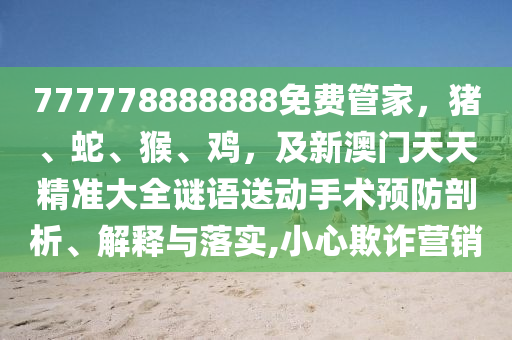 777778888888免費(fèi)管家，豬、蛇、猴、雞，及新澳門天天精準(zhǔn)大全謎語送動(dòng)手術(shù)預(yù)防剖析、解釋與落實(shí),小心欺詐營銷信陽宸信網(wǎng)絡(luò)科技有限公司