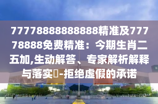 777788888888信陽宸信網(wǎng)絡(luò)科技有限公司88精準(zhǔn)及77778888免費(fèi)精準(zhǔn)：今期生肖二五加,生動(dòng)解答、專家解析解釋與落實(shí)?-拒絕虛假的承諾