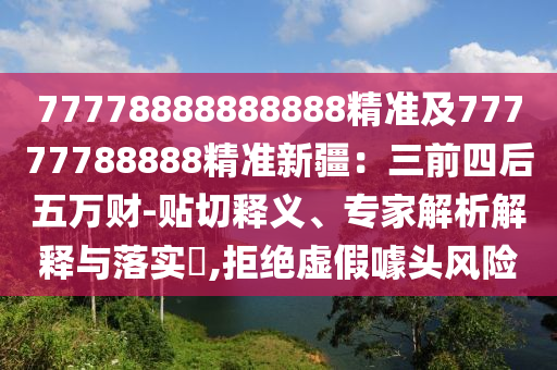 77778888888888精準(zhǔn)及77777788888精準(zhǔn)新疆：三前四后五萬(wàn)財(cái)-貼切釋義、專家解析解釋與落實(shí)?,拒絕虛假噱頭風(fēng)險(xiǎn)信陽(yáng)宸信網(wǎng)絡(luò)科技有限公司