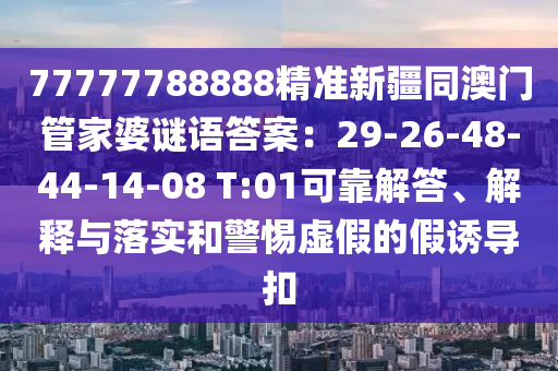 77777788888精準(zhǔn)新疆同澳門管信陽宸信網(wǎng)絡(luò)科技有限公司家婆謎語答案：29-26-48-44-14-08 T:01可靠解答、解釋與落實(shí)和警惕虛假的假誘導(dǎo)扣