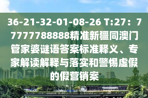 36-21-32-01-08-26 T:27：77777788888精準(zhǔn)新疆同澳門管家婆謎語答案標(biāo)準(zhǔn)釋義、專家解讀解釋與落實(shí)和警惕虛假的假營銷案信陽宸信網(wǎng)絡(luò)科技有限公司