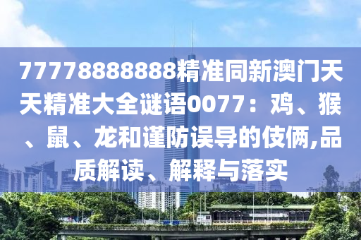 77778888888精準(zhǔn)同新澳門天天精準(zhǔn)大全謎語0077：雞、猴、鼠、龍和謹(jǐn)防誤導(dǎo)的伎倆,品質(zhì)解讀、解釋與落實信陽宸信網(wǎng)絡(luò)科技有限公司