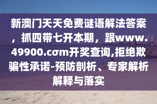 新澳門(mén)天天免費(fèi)謎語(yǔ)解法答案，抓四帶七開(kāi)本期，跟www.49900.cσm開(kāi)獎(jiǎng)查詢,拒絕欺騙性承諾-預(yù)防剖析、專家解析解釋與落實(shí)信陽(yáng)宸信網(wǎng)絡(luò)科技有限公司