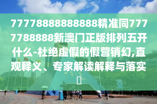 77778888888888精準(zhǔn)同7777788888新澳門正版排列五開什么-杜絕虛假的假營(yíng)銷幻,直觀釋義、專家解讀解釋與落實(shí)?信陽(yáng)宸信網(wǎng)絡(luò)科技有限公司