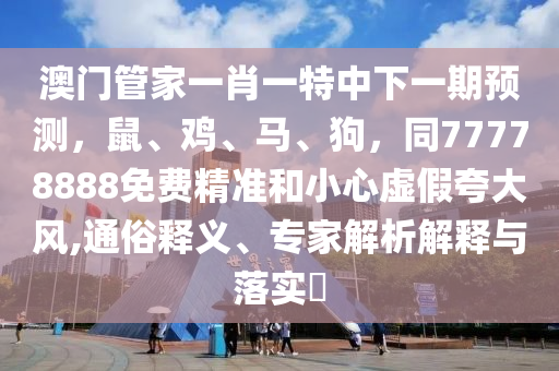 澳門管家一肖一特中下一期預(yù)測(cè)，鼠、雞、馬、狗，同77778888免費(fèi)精準(zhǔn)和小心虛假夸大風(fēng),通俗釋義、專家解析解釋與落實(shí)?信陽(yáng)宸信網(wǎng)絡(luò)科技有限公司