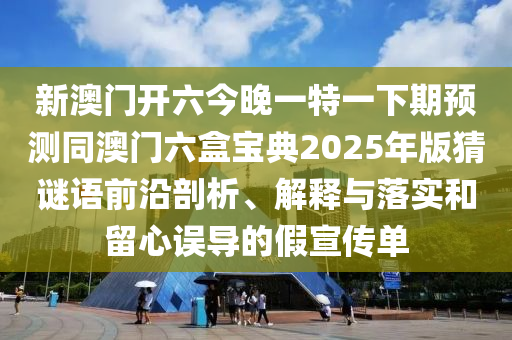 新澳門開六今晚一特一下期預(yù)測(cè)同澳門六盒寶典2025年版猜謎語前沿剖析、解釋與落實(shí)和留心誤導(dǎo)的假宣傳單信陽宸信網(wǎng)絡(luò)科技有限公司