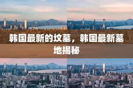 韓國最新的墳?zāi)?，韓國最新墓地揭秘信陽宸信網(wǎng)絡(luò)科技有限公司