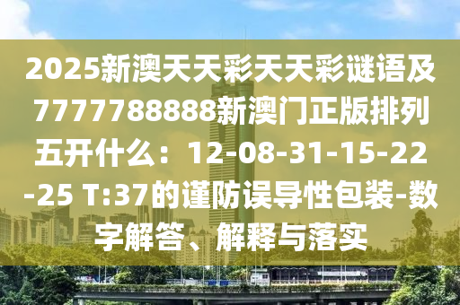 2025新澳天天彩天天彩謎語及7777788888新澳門正版排列五開什么：12-08-31-15-22-25 T:37的謹(jǐn)防誤導(dǎo)性包裝-數(shù)字解答、解釋與落實信陽宸信網(wǎng)絡(luò)科技有限公司