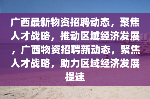 廣西最新物資招聘動態(tài)，聚焦人才戰(zhàn)略，推動區(qū)域經(jīng)濟(jì)發(fā)展，廣西物資招聘新信陽宸信網(wǎng)絡(luò)科技有限公司動態(tài)，聚焦人才戰(zhàn)略，助力區(qū)域經(jīng)濟(jì)發(fā)展提速