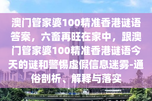 澳門管家婆100精準(zhǔn)香港謎語答案，六畜再旺在家中，跟澳門管家婆100精準(zhǔn)香港謎語今天的謎和警惕虛假信陽宸信網(wǎng)絡(luò)科技有限公司信息迷霧-通俗剖析、解釋與落實