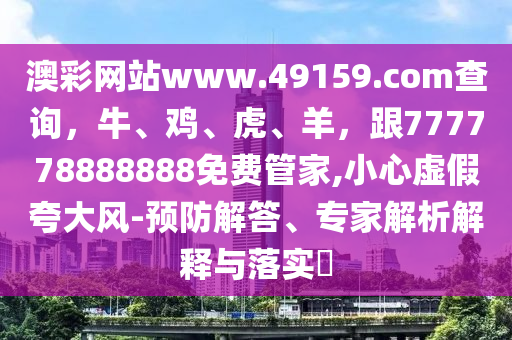澳彩網(wǎng)站www.49159.соm查詢，牛、雞、虎、羊，跟777778888888免費(fèi)管家,小心虛假夸大風(fēng)信陽宸信網(wǎng)絡(luò)科技有限公司-預(yù)防解答、專家解析解釋與落實(shí)?