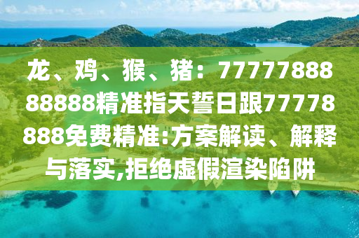 龍、雞、猴、豬：7777788888888精準(zhǔn)指天誓日跟77778888免費(fèi)精準(zhǔn):方案解讀、解釋與落實(shí),拒絕虛假渲染陷阱信陽宸信網(wǎng)絡(luò)科技有限公司