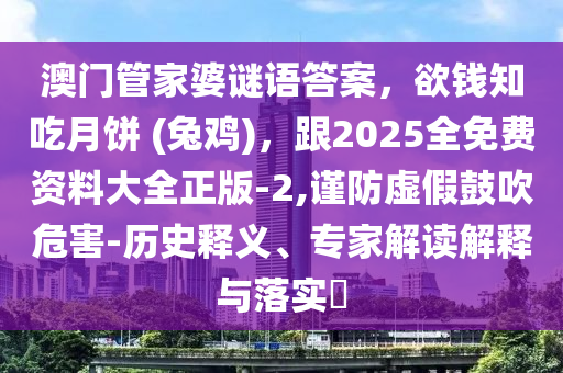 澳門管家婆謎語答案，欲錢知吃月餅 (兔雞)，跟2025全免費(fèi)資料大全正版-2,謹(jǐn)防虛假鼓吹危害-歷史釋義、專家解讀解釋與落實(shí)?信陽宸信網(wǎng)絡(luò)科技有限公司
