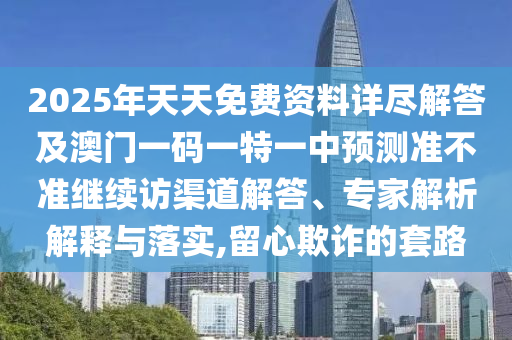 2025年天天免費(fèi)資料詳盡解答及澳門(mén)一碼一特一中預(yù)測(cè)準(zhǔn)不準(zhǔn)繼續(xù)訪渠道解答、專(zhuān)家解析解釋與落實(shí),留心欺詐的套路信陽(yáng)宸信網(wǎng)絡(luò)科技有限公司