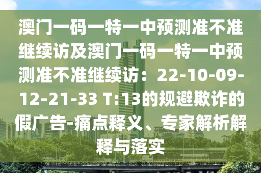 澳門一碼一特一中預(yù)測(cè)準(zhǔn)不準(zhǔn)繼續(xù)訪及澳門一碼一特一中預(yù)測(cè)準(zhǔn)不準(zhǔn)繼續(xù)訪：22-10-09-12-21-33 T:13的規(guī)避欺詐的假?gòu)V告-痛點(diǎn)釋義、專家解析信陽(yáng)宸信網(wǎng)絡(luò)科技有限公司解釋與落實(shí)