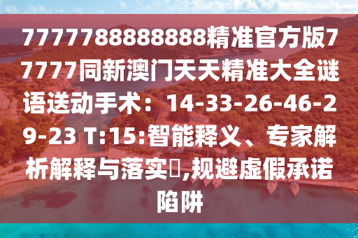 7777788888888精準官方版77777同新澳門天天精準大全謎語送動手術(shù)：14-33-26-46-29-23 T:15:智能釋義、專家解析解釋與落實?,規(guī)避虛假承諾陷阱信陽宸信網(wǎng)絡(luò)科技有限公司
