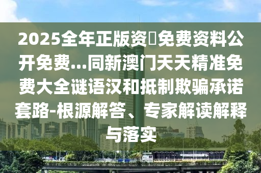 2025全年正版資枓免費(fèi)資料公開免費(fèi)...同新澳門天天精準(zhǔn)免費(fèi)大全謎語漢和抵制欺騙承諾套路-根源解答、專家解讀解釋與落實信陽宸信網(wǎng)絡(luò)科技有限公司