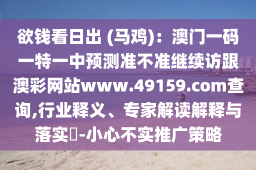 欲錢看日出 (馬雞)：澳門一碼一特一中預(yù)測準(zhǔn)不準(zhǔn)繼續(xù)訪跟澳彩網(wǎng)站www.49159.соm查詢,行業(yè)釋義、專家解讀解釋與落實?-小心不實推廣策略信陽宸信網(wǎng)絡(luò)科技有限公司