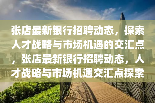 張店最新銀行招聘動態(tài)，探索人才戰(zhàn)略與市場機(jī)遇的交匯點(diǎn)，張店最新銀行招聘動態(tài)，人才戰(zhàn)略與市場機(jī)遇交匯點(diǎn)探索信陽宸信網(wǎng)絡(luò)科技有限公司