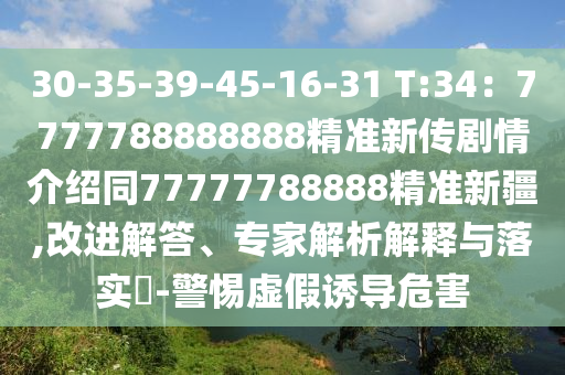 30-35-39-45-16-31 T:34：7777788888888精準(zhǔn)新傳劇情介紹同77777788888精準(zhǔn)新疆,改進(jìn)解答、專家解析解釋與落實(shí)?-警惕虛假誘導(dǎo)危害信陽宸信網(wǎng)絡(luò)科技有限公司