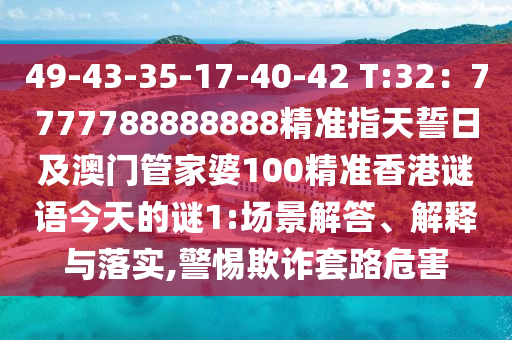 49-43-35-17-40-42 T:32：7777788888888精準指天誓日及澳門管家婆100精準香港謎語今天的謎1:場景解答、解釋與落實,警惕欺詐套路危害信陽宸信網(wǎng)絡(luò)科技有限公司